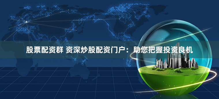 股票配资群 资深炒股配资门户：助您把握投资良机