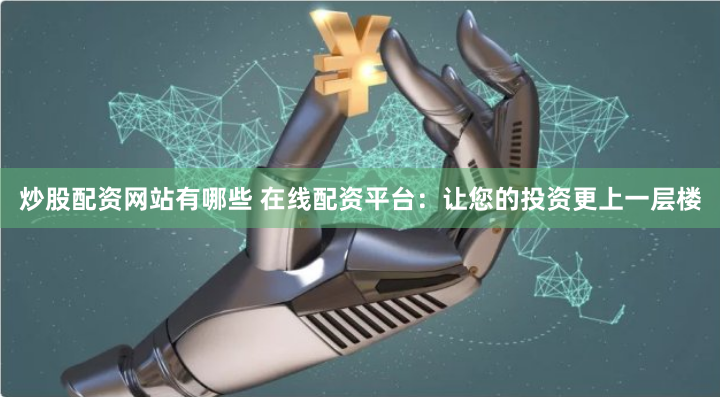 炒股配资网站有哪些 在线配资平台：让您的投资更上一层楼