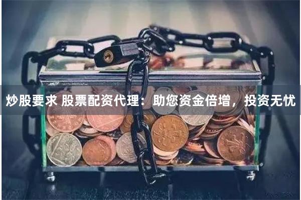 炒股要求 股票配资代理：助您资金倍增，投资无忧