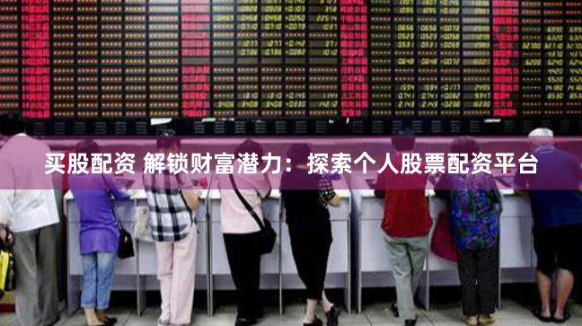 买股配资 解锁财富潜力：探索个人股票配资平台
