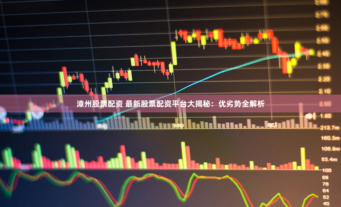 漳州股票配资 最新股票配资平台大揭秘：优劣势全解析