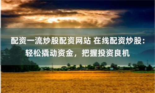 配资一流炒股配资网站 在线配资炒股：轻松撬动资金，把握投资良机