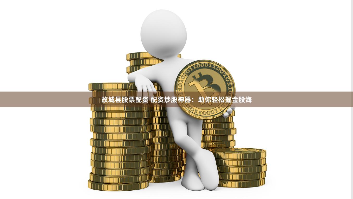 故城县股票配资 配资炒股神器：助你轻松掘金股海