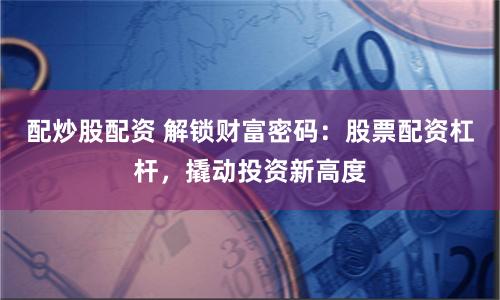 配炒股配资 解锁财富密码：股票配资杠杆，撬动投资新高度