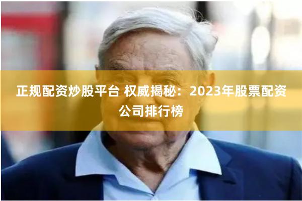 正规配资炒股平台 权威揭秘：2023年股票配资公司排行榜