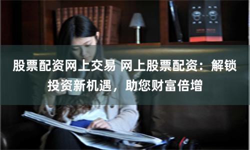 股票配资网上交易 网上股票配资：解锁投资新机遇，助您财富倍增