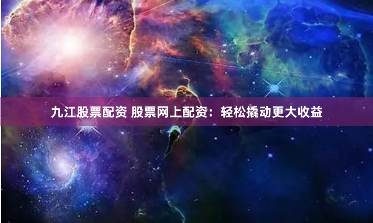 九江股票配资 股票网上配资：轻松撬动更大收益