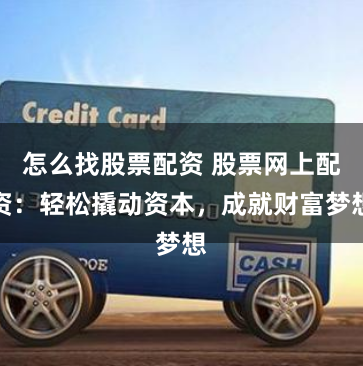 怎么找股票配资 股票网上配资：轻松撬动资本，成就财富梦想