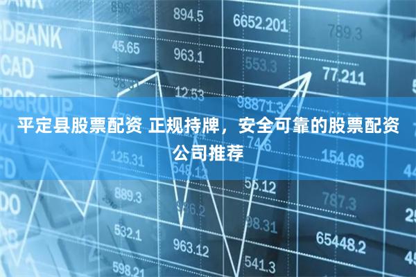 平定县股票配资 正规持牌，安全可靠的股票配资公司推荐