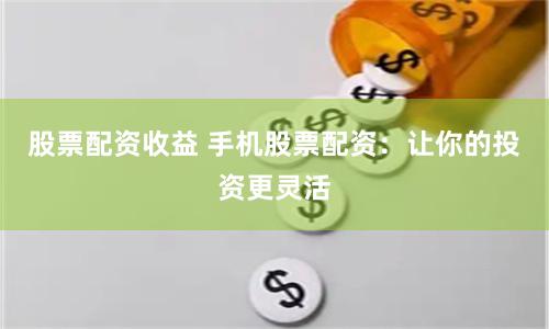 股票配资收益 手机股票配资：让你的投资更灵活