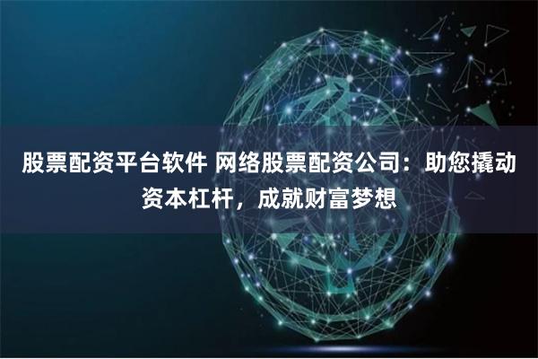 股票配资平台软件 网络股票配资公司：助您撬动资本杠杆，成就财富梦想