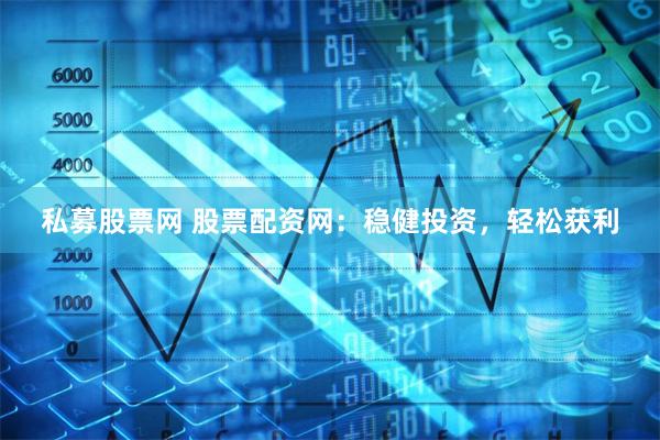 私募股票网 股票配资网：稳健投资，轻松获利