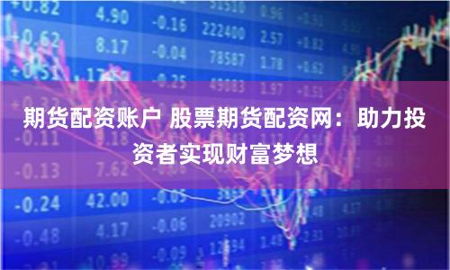期货配资账户 股票期货配资网：助力投资者实现财富梦想