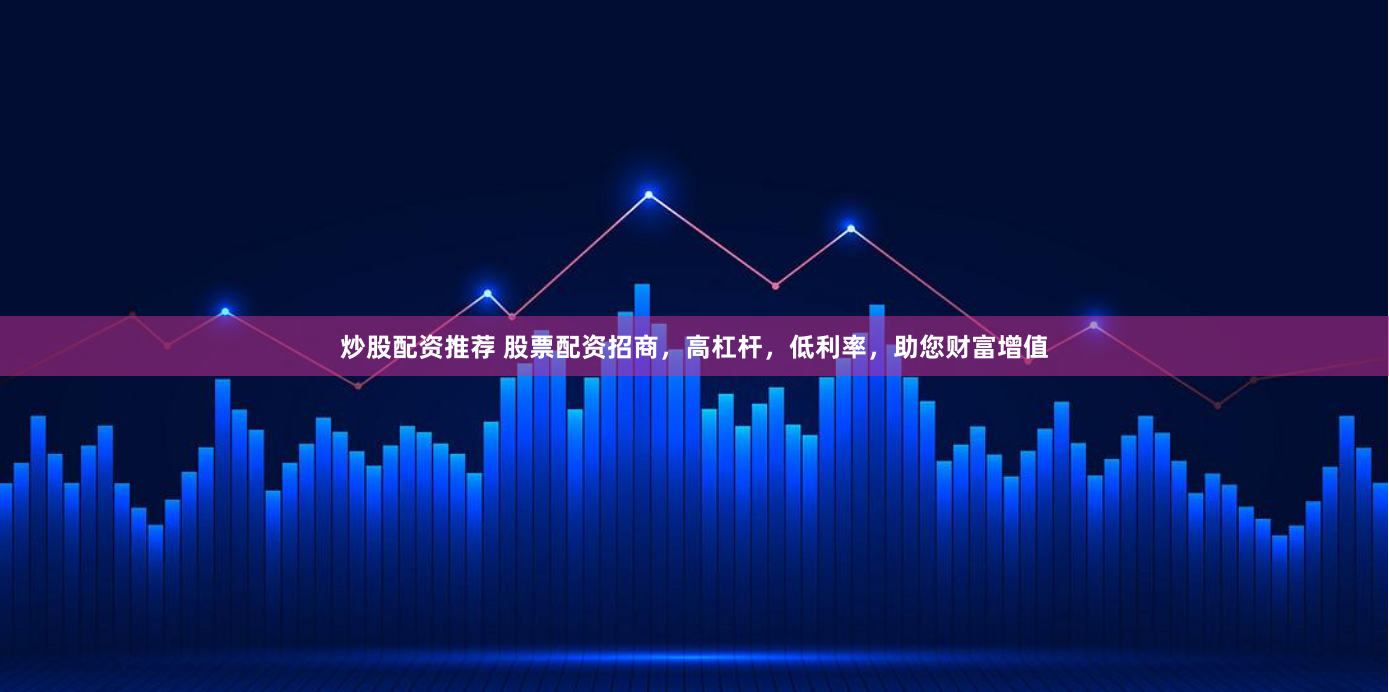 炒股配资推荐 股票配资招商，高杠杆，低利率，助您财富增值