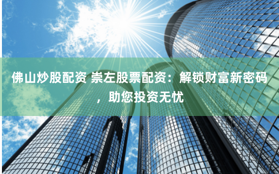 佛山炒股配资 崇左股票配资：解锁财富新密码，助您投资无忧