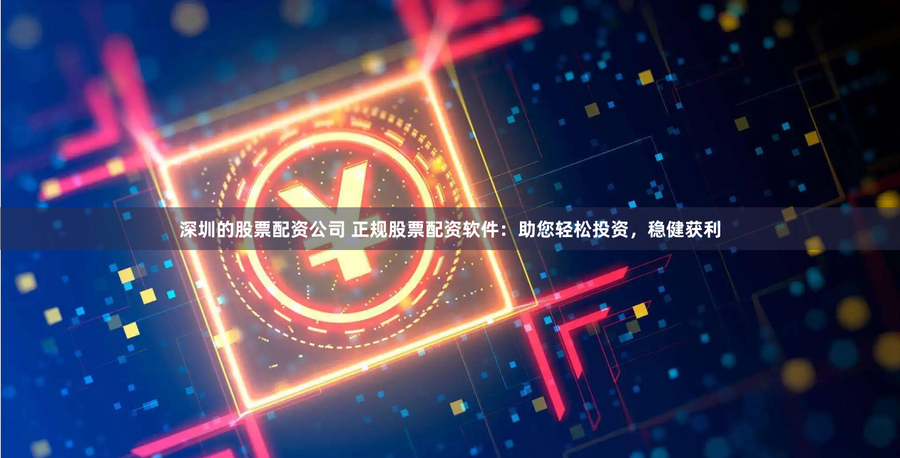 深圳的股票配资公司 正规股票配资软件：助您轻松投资，稳健获利