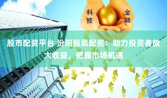 股市配资平台 汾阳股票配资：助力投资者放大收益，把握市场机遇