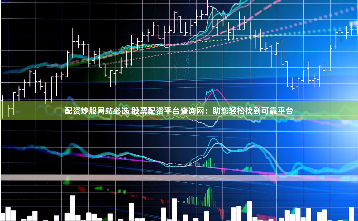 配资炒股网站必选 股票配资平台查询网：助您轻松找到可靠平台