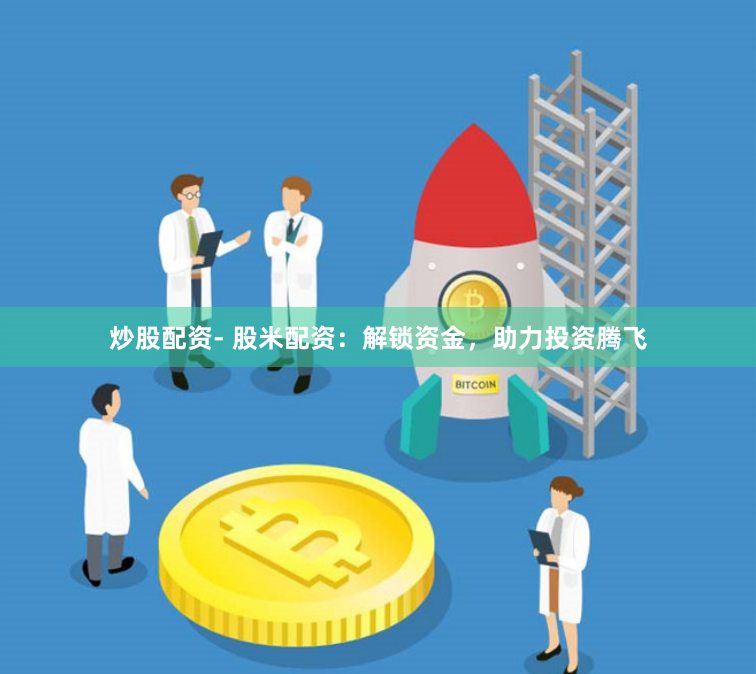 炒股配资- 股米配资：解锁资金，助力投资腾飞