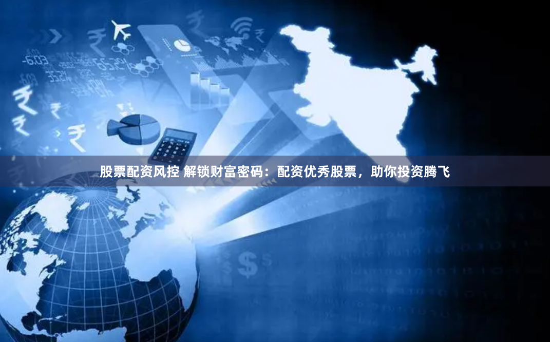 股票配资风控 解锁财富密码：配资优秀股票，助你投资腾飞