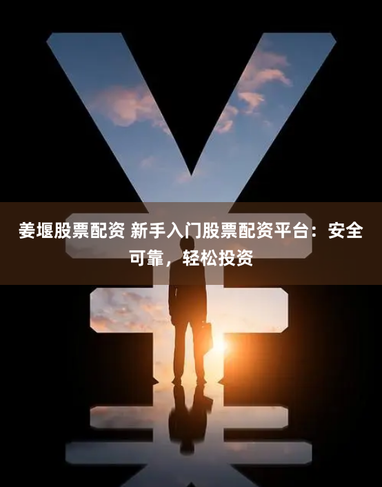 姜堰股票配资 新手入门股票配资平台：安全可靠，轻松投资