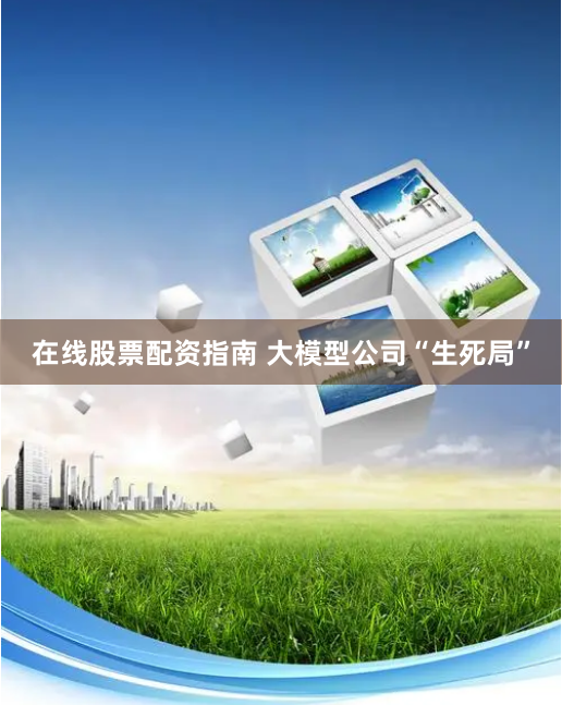 在线股票配资指南 大模型公司“生死局”