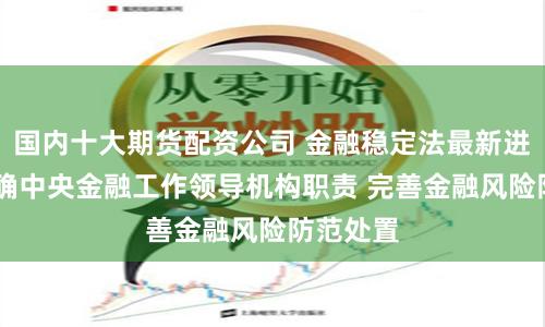国内十大期货配资公司 金融稳定法最新进展 拟明确中央金融工作领导机构职责 完善金融风险防范处置