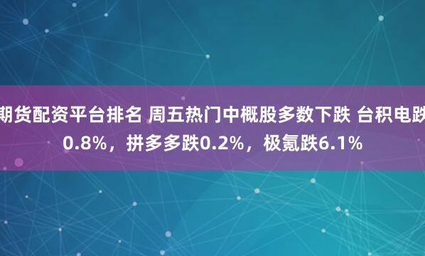 期货配资平台排名 周五热门中概股多数下跌 台积电跌0.8%，拼多多跌0.2%，极氪跌6.1%