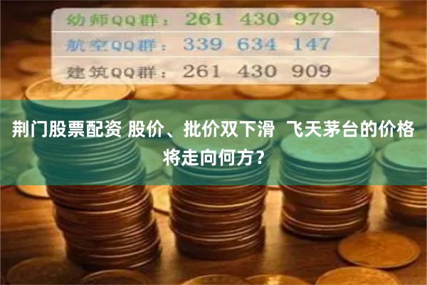 荆门股票配资 股价、批价双下滑  飞天茅台的价格将走向何方？