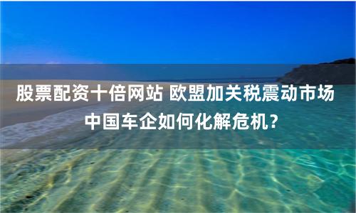 股票配资十倍网站 欧盟加关税震动市场  中国车企如何化解危机？