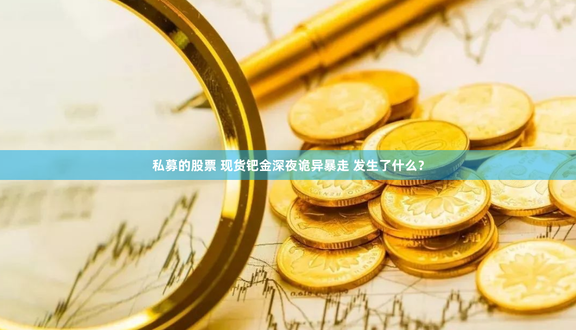 私募的股票 现货钯金深夜诡异暴走 发生了什么？