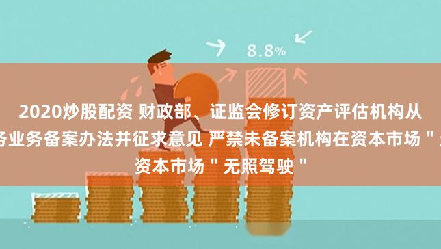 2020炒股配资 财政部、证监会修订资产评估机构从事证券服务业务备案办法并征求意见 严禁未备案机构在资本市场＂无照驾驶＂