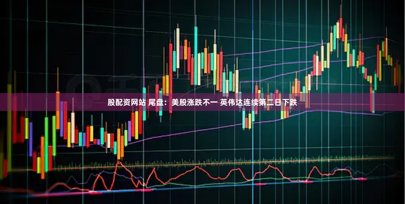 股配资网站 尾盘：美股涨跌不一 英伟达连续第二日下跌
