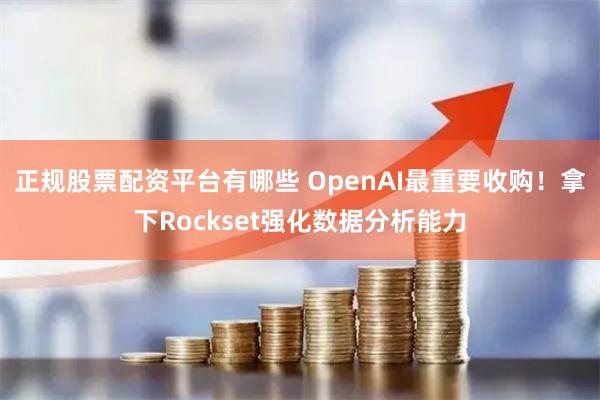 正规股票配资平台有哪些 OpenAI最重要收购！拿下Rockset强化数据分析能力