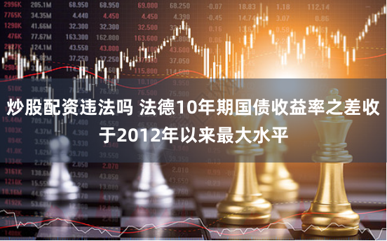 炒股配资违法吗 法德10年期国债收益率之差收于2012年以来最大水平