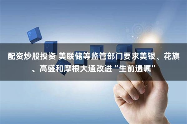 配资炒股投资 美联储等监管部门要求美银、花旗、高盛和摩根大通改进“生前遗嘱”