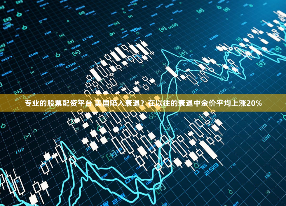 专业的股票配资平台 美国陷入衰退？在以往的衰退中金价平均上涨20%