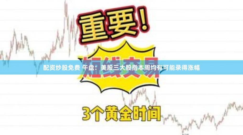 配资炒股免费 午盘：美股三大股指本周均有可能录得涨幅