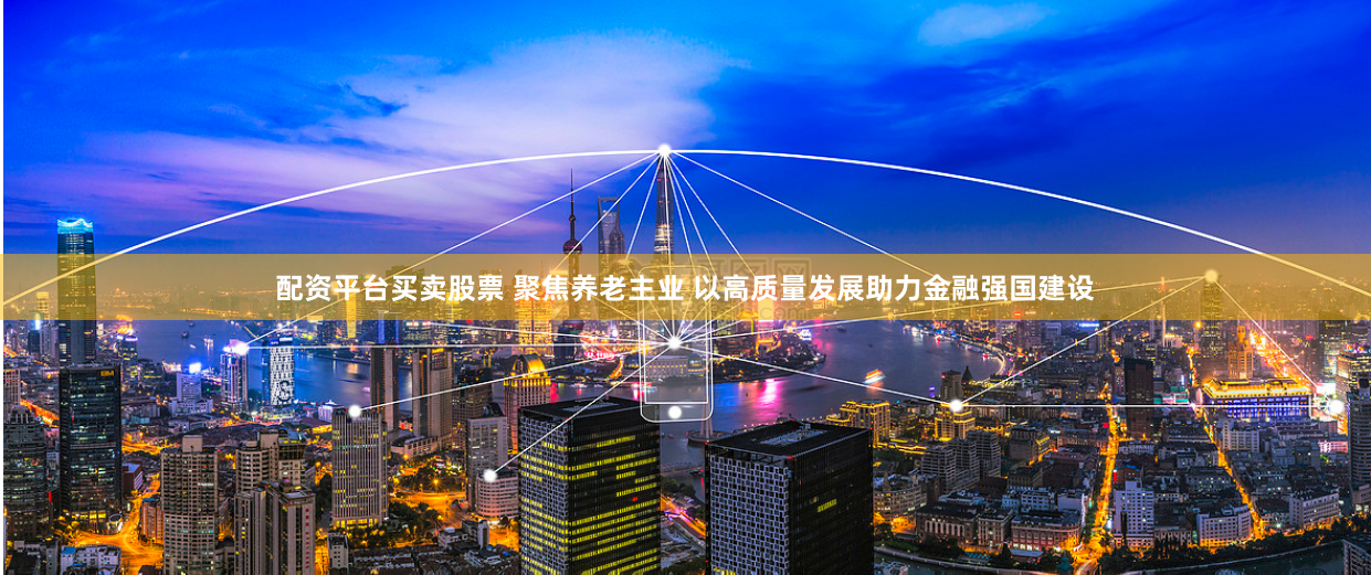 配资平台买卖股票 聚焦养老主业 以高质量发展助力金融强国建设