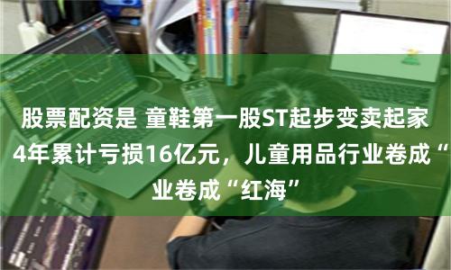 股票配资是 童鞋第一股ST起步变卖起家之地，4年累计亏损16亿元，儿童用品行业卷成“红海”