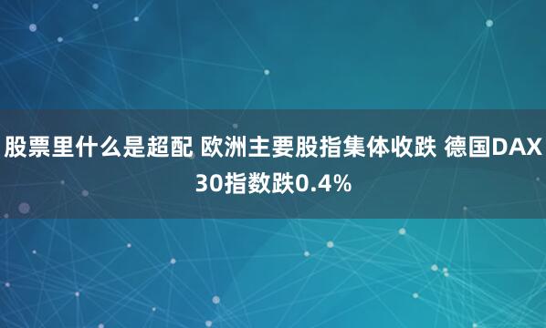 股票里什么是超配 欧洲主要股指集体收跌 德国DAX30指数跌0.4%