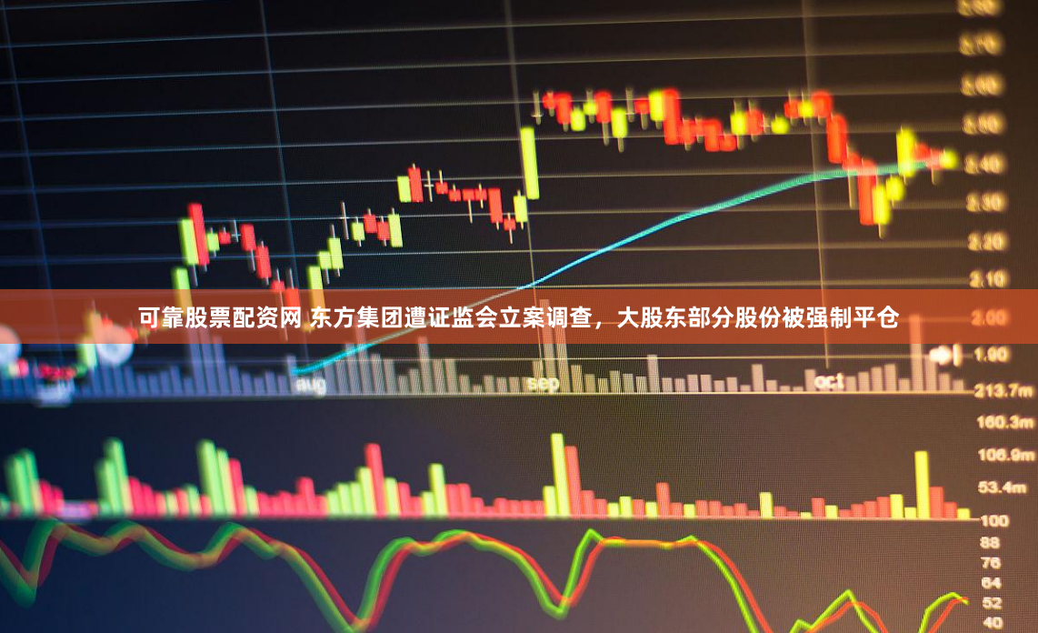 可靠股票配资网 东方集团遭证监会立案调查，大股东部分股份被强制平仓