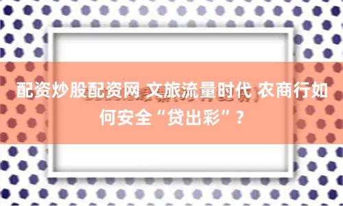 配资炒股配资网 文旅流量时代 农商行如何安全“贷出彩”？