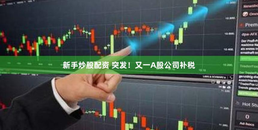 新手炒股配资 突发！又一A股公司补税