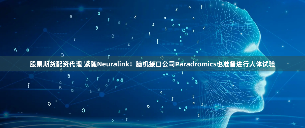 股票期货配资代理 紧随Neuralink！脑机接口公司Paradromics也准备进行人体试验