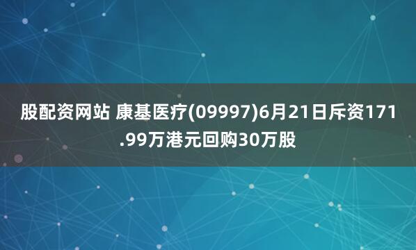 股配资网站 康基医疗(09997)6月21日斥资171.99万港元回购30万股