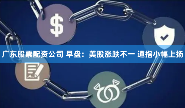 广东股票配资公司 早盘：美股涨跌不一 道指小幅上扬