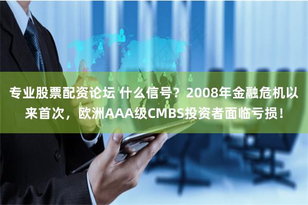专业股票配资论坛 什么信号？2008年金融危机以来首次，欧洲AAA级CMBS投资者面临亏损！