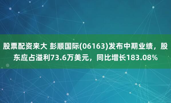 股票配资来大 彭顺国际(06163)发布中期业绩，股东应占溢利73.6万美元，同比增长183.08%