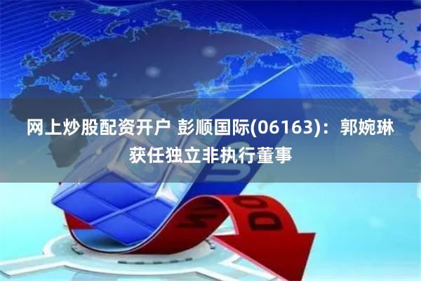 网上炒股配资开户 彭顺国际(06163)：郭婉琳获任独立非执行董事